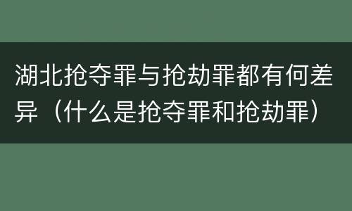 湖北抢夺罪与抢劫罪都有何差异（什么是抢夺罪和抢劫罪）