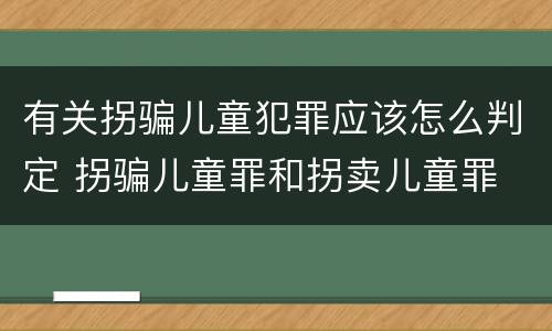 有关拐骗儿童犯罪应该怎么判定 拐骗儿童罪和拐卖儿童罪