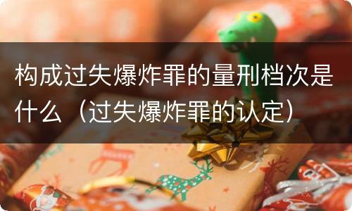 构成过失爆炸罪的量刑档次是什么（过失爆炸罪的认定）