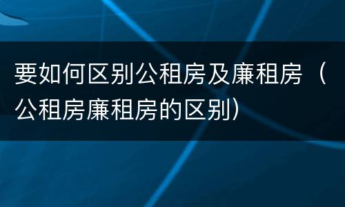 要如何区别公租房及廉租房（公租房廉租房的区别）