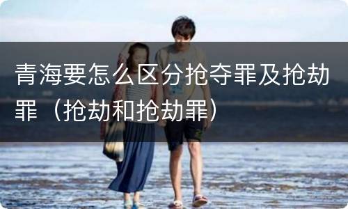 青海要怎么区分抢夺罪及抢劫罪（抢劫和抢劫罪）