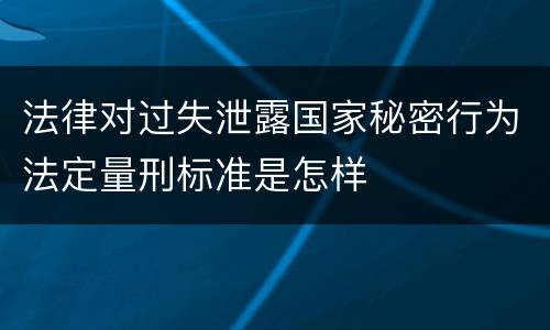 法律对过失泄露国家秘密行为法定量刑标准是怎样