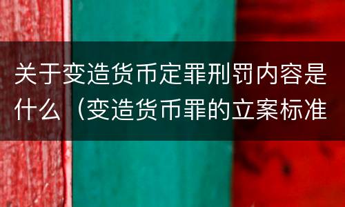 关于变造货币定罪刑罚内容是什么（变造货币罪的立案标准）