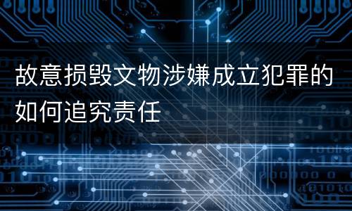 故意损毁文物涉嫌成立犯罪的如何追究责任