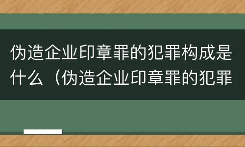 伪造企业印章罪的犯罪构成是什么（伪造企业印章罪的犯罪构成是什么案件）