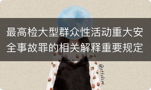 最高检大型群众性活动重大安全事故罪的相关解释重要规定是什么