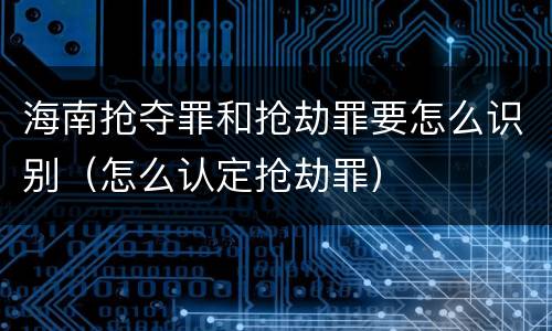 海南抢夺罪和抢劫罪要怎么识别（怎么认定抢劫罪）