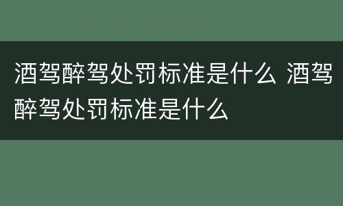 酒驾醉驾处罚标准是什么 酒驾醉驾处罚标准是什么