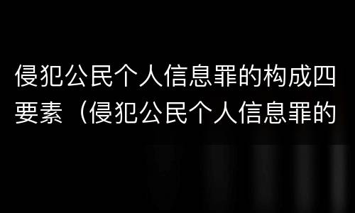 侵犯公民个人信息罪的构成四要素（侵犯公民个人信息罪的构成四要素是什么）