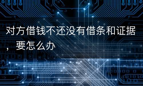 对方借钱不还没有借条和证据，要怎么办