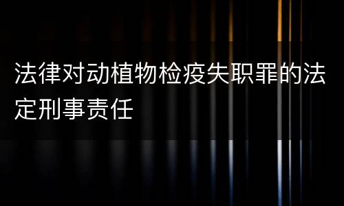 法律对动植物检疫失职罪的法定刑事责任