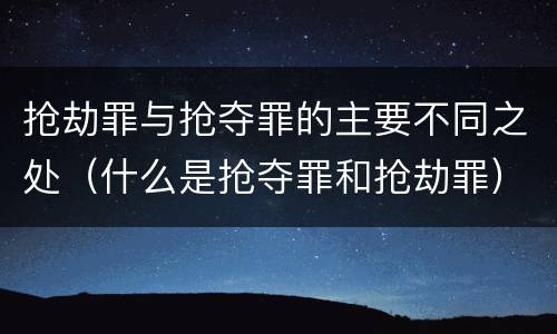 抢劫罪与抢夺罪的主要不同之处（什么是抢夺罪和抢劫罪）