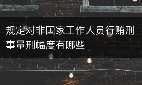 规定对非国家工作人员行贿刑事量刑幅度有哪些