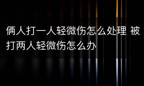 俩人打一人轻微伤怎么处理 被打两人轻微伤怎么办