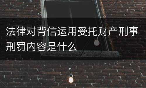 法律对背信运用受托财产刑事刑罚内容是什么