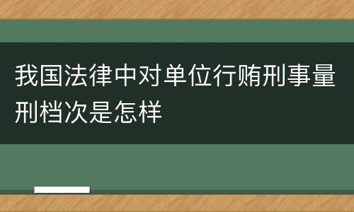 我国法律中对单位行贿刑事量刑档次是怎样