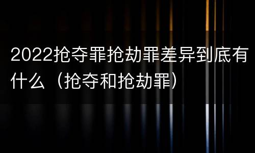 2022抢夺罪抢劫罪差异到底有什么（抢夺和抢劫罪）