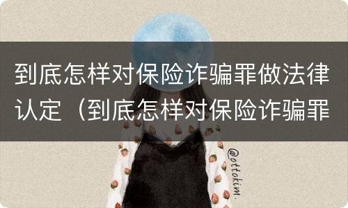 到底怎样对保险诈骗罪做法律认定（到底怎样对保险诈骗罪做法律认定呢）
