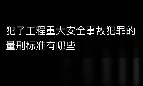 犯了工程重大安全事故犯罪的量刑标准有哪些