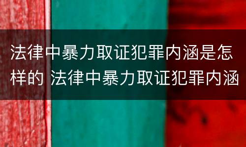 法律中暴力取证犯罪内涵是怎样的 法律中暴力取证犯罪内涵是怎样的行为