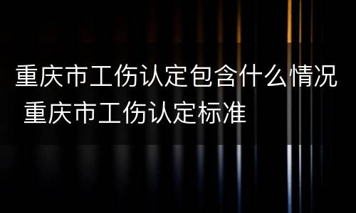 重庆市工伤认定包含什么情况 重庆市工伤认定标准