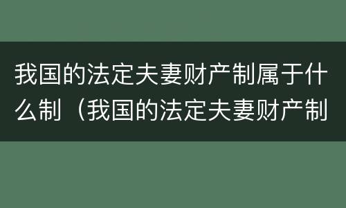 我国的法定夫妻财产制属于什么制（我国的法定夫妻财产制属于什么制度类型）