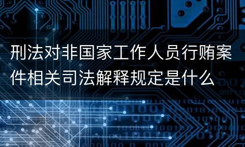 刑法对非国家工作人员行贿案件相关司法解释规定是什么