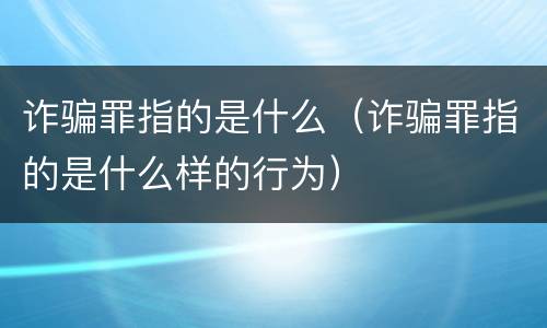 诈骗罪指的是什么（诈骗罪指的是什么样的行为）
