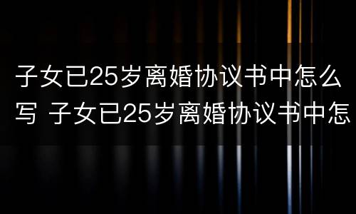 子女已25岁离婚协议书中怎么写 子女已25岁离婚协议书中怎么写才有效