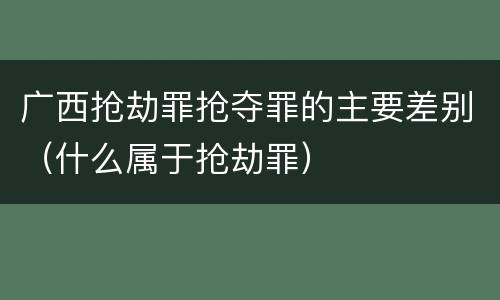 广西抢劫罪抢夺罪的主要差别（什么属于抢劫罪）