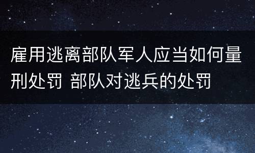 雇用逃离部队军人应当如何量刑处罚 部队对逃兵的处罚