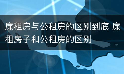廉租房与公租房的区别到底 廉租房子和公租房的区别