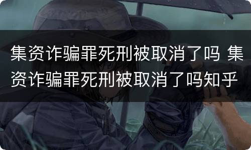 集资诈骗罪死刑被取消了吗 集资诈骗罪死刑被取消了吗知乎