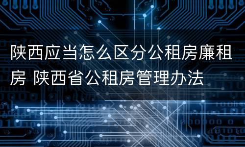 陕西应当怎么区分公租房廉租房 陕西省公租房管理办法