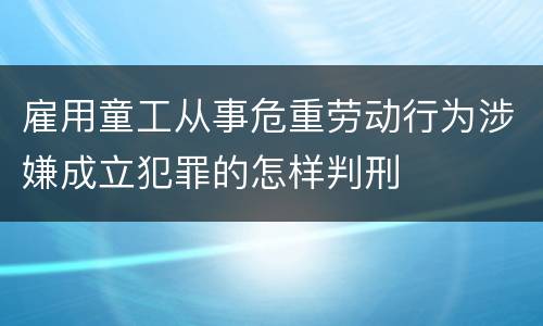 雇用童工从事危重劳动行为涉嫌成立犯罪的怎样判刑