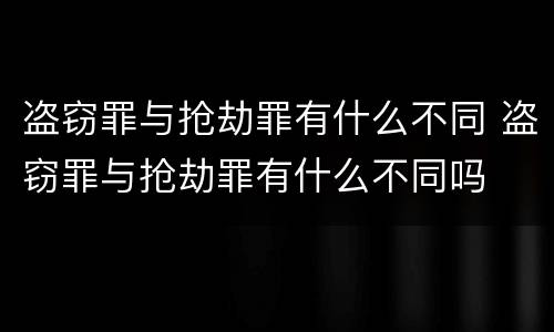 盗窃罪与抢劫罪有什么不同 盗窃罪与抢劫罪有什么不同吗