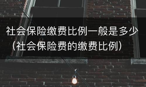 社会保险缴费比例一般是多少（社会保险费的缴费比例）
