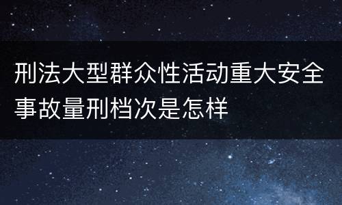 刑法大型群众性活动重大安全事故量刑档次是怎样
