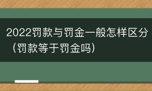 2022罚款与罚金一般怎样区分（罚款等于罚金吗）