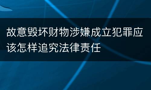 故意毁坏财物涉嫌成立犯罪应该怎样追究法律责任