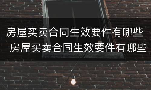 房屋买卖合同生效要件有哪些 房屋买卖合同生效要件有哪些条款