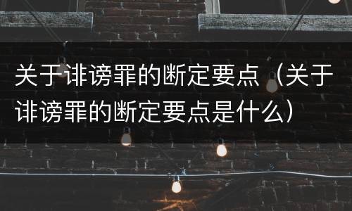 关于诽谤罪的断定要点（关于诽谤罪的断定要点是什么）