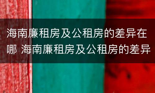 海南廉租房及公租房的差异在哪 海南廉租房及公租房的差异在哪查