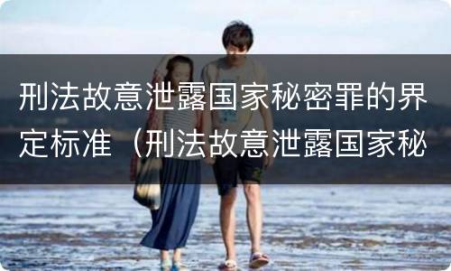 刑法故意泄露国家秘密罪的界定标准（刑法故意泄露国家秘密罪的界定标准是）