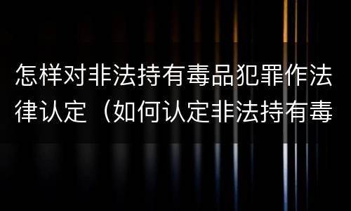 怎样对非法持有毒品犯罪作法律认定（如何认定非法持有毒品罪）