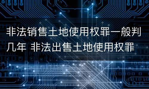 非法销售土地使用权罪一般判几年 非法出售土地使用权罪