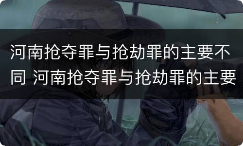 河南抢夺罪与抢劫罪的主要不同 河南抢夺罪与抢劫罪的主要不同之处