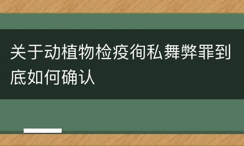 关于动植物检疫徇私舞弊罪到底如何确认
