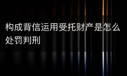 构成背信运用受托财产是怎么处罚判刑