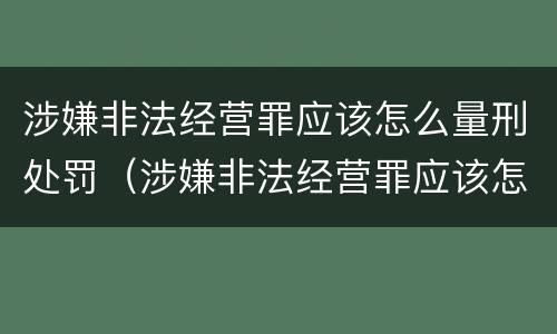 涉嫌非法经营罪应该怎么量刑处罚（涉嫌非法经营罪应该怎么量刑处罚）